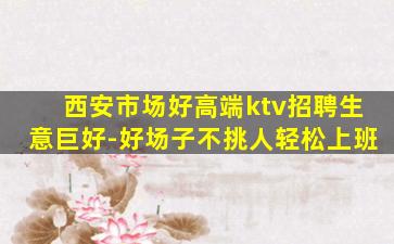 西安市场好高端ktv招聘生意巨好-好场子不挑人轻松上班